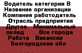 Водитель категории В › Название организации ­ Компания-работодатель › Отрасль предприятия ­ Другое › Минимальный оклад ­ 1 - Все города Работа » Вакансии   . Белгородская обл.